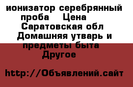 ионизатор серебрянный 925 проба  › Цена ­ 1 000 - Саратовская обл. Домашняя утварь и предметы быта » Другое   
